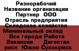 Разнорабочий › Название организации ­ Партнер, ООО › Отрасль предприятия ­ Складское хозяйство › Минимальный оклад ­ 1 - Все города Работа » Вакансии   . Дагестан респ.,Южно-Сухокумск г.